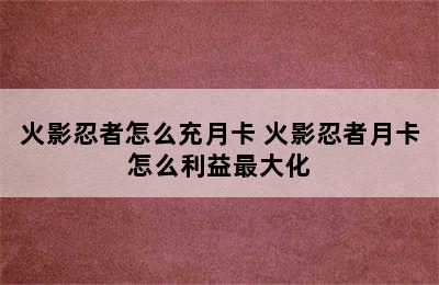 火影忍者怎么充月卡 火影忍者月卡怎么利益最大化